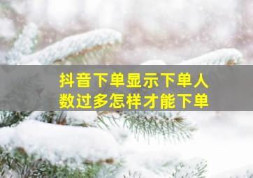 抖音下单显示下单人数过多怎样才能下单