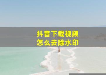 抖音下载视频怎么去除水印