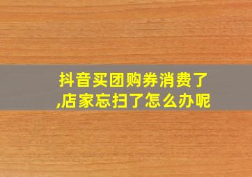 抖音买团购券消费了,店家忘扫了怎么办呢