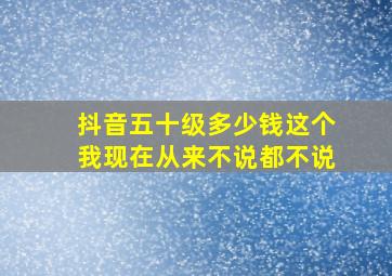 抖音五十级多少钱这个我现在从来不说都不说