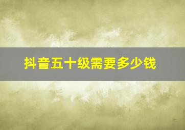 抖音五十级需要多少钱