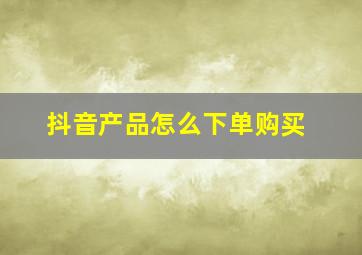 抖音产品怎么下单购买