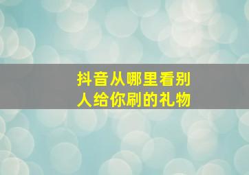 抖音从哪里看别人给你刷的礼物