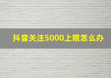 抖音关注5000上限怎么办