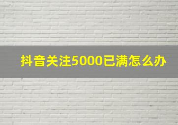 抖音关注5000已满怎么办