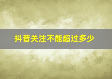 抖音关注不能超过多少