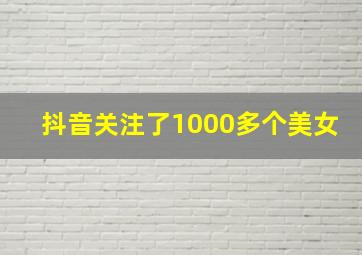 抖音关注了1000多个美女