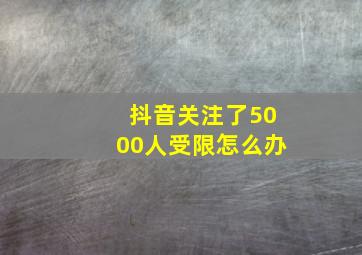 抖音关注了5000人受限怎么办