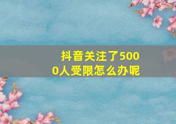 抖音关注了5000人受限怎么办呢