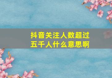 抖音关注人数超过五千人什么意思啊