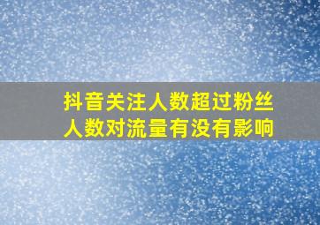 抖音关注人数超过粉丝人数对流量有没有影响