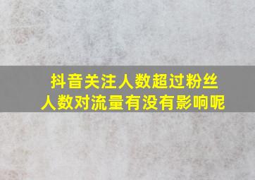 抖音关注人数超过粉丝人数对流量有没有影响呢