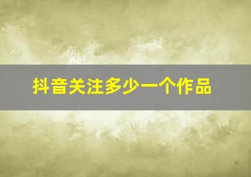 抖音关注多少一个作品