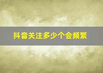 抖音关注多少个会频繁