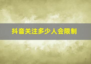 抖音关注多少人会限制