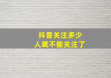 抖音关注多少人就不能关注了