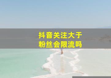 抖音关注大于粉丝会限流吗