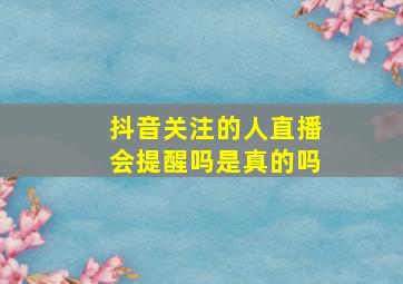 抖音关注的人直播会提醒吗是真的吗