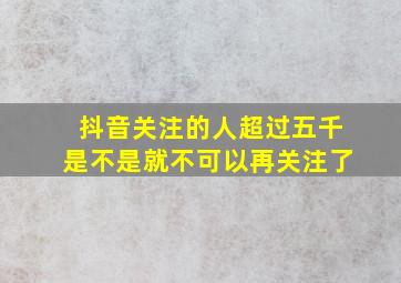 抖音关注的人超过五千是不是就不可以再关注了