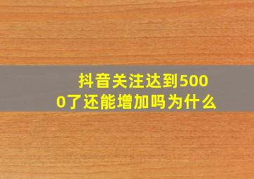 抖音关注达到5000了还能增加吗为什么