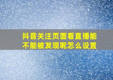 抖音关注页面看直播能不能被发现呢怎么设置