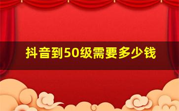 抖音到50级需要多少钱