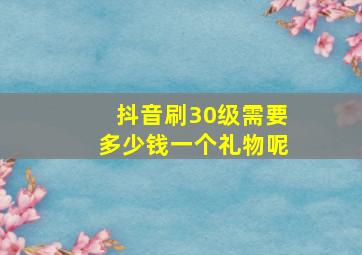 抖音刷30级需要多少钱一个礼物呢