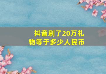 抖音刷了20万礼物等于多少人民币