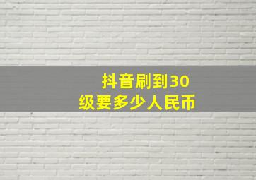 抖音刷到30级要多少人民币