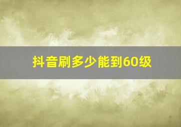 抖音刷多少能到60级