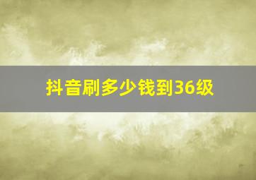 抖音刷多少钱到36级