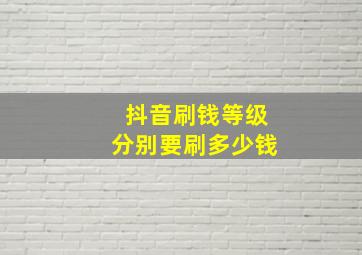 抖音刷钱等级分别要刷多少钱