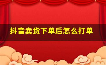 抖音卖货下单后怎么打单