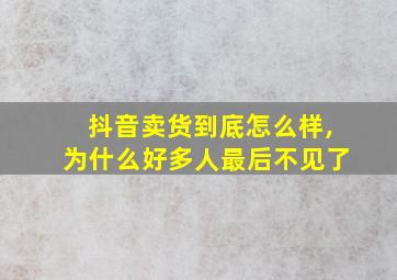 抖音卖货到底怎么样,为什么好多人最后不见了