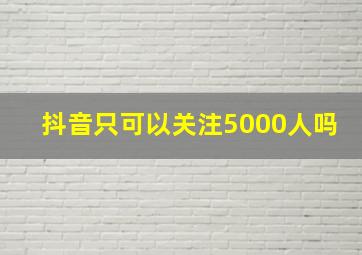 抖音只可以关注5000人吗