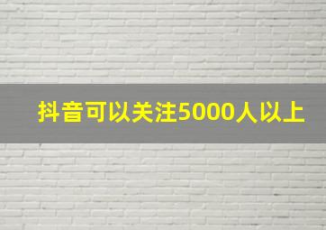 抖音可以关注5000人以上