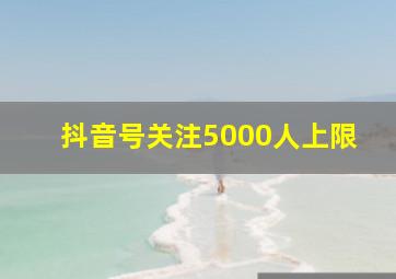 抖音号关注5000人上限