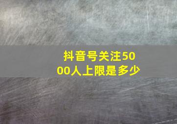 抖音号关注5000人上限是多少