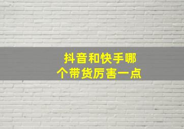 抖音和快手哪个带货厉害一点