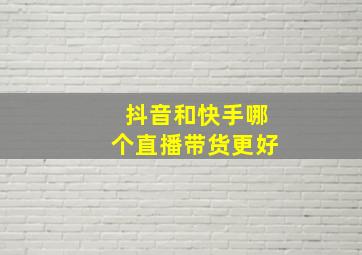 抖音和快手哪个直播带货更好