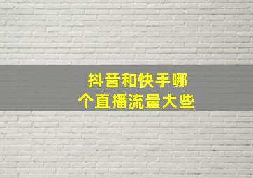 抖音和快手哪个直播流量大些