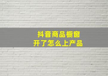 抖音商品橱窗开了怎么上产品