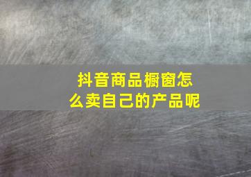 抖音商品橱窗怎么卖自己的产品呢