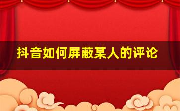 抖音如何屏蔽某人的评论