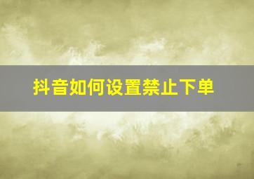 抖音如何设置禁止下单