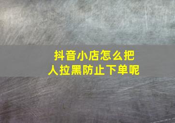 抖音小店怎么把人拉黑防止下单呢