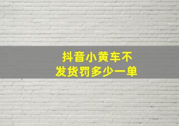 抖音小黄车不发货罚多少一单