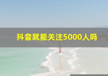 抖音就能关注5000人吗