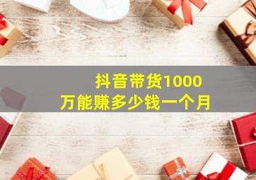 抖音带货1000万能赚多少钱一个月