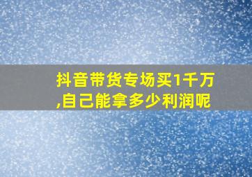 抖音带货专场买1千万,自己能拿多少利润呢